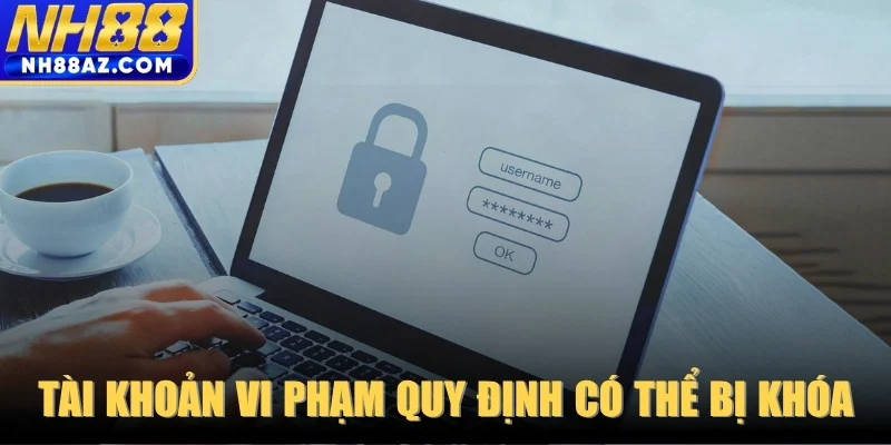 Tài khoản vi phạm quy định có thể bị khóa bất cứ lúc nào