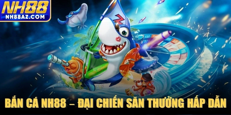 Bắn Cá NH88 – Đại chiến săn thưởng cực hấp dẫn